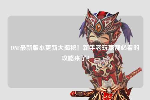DNF最新版本更新大揭秘!新手老玩家都必看的攻略來(lái)了!