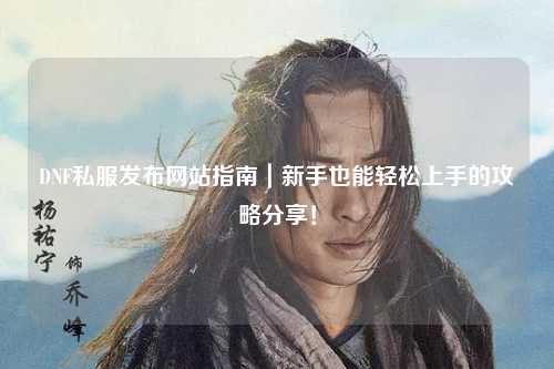 DNF私服發布網站指南｜新手也能輕松上手的攻略分享！