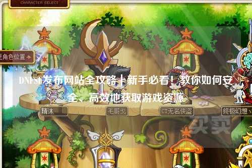 DNFSF發(fā)布網(wǎng)站全攻略｜新手必看！教你如何安全、高效地獲取游戲資源