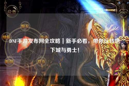 DNF手游發布網全攻略|新手必看,帶你玩轉地下城與勇士!