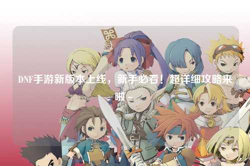 DNF手游新版本上線(xiàn),新手必看!超詳細(xì)攻略來(lái)啦~?