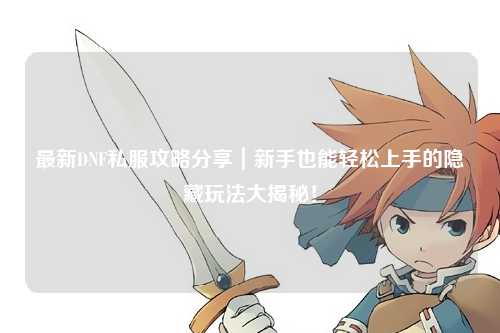 最新DNF私服攻略分享｜新手也能輕松上手的隱藏玩法大揭秘！