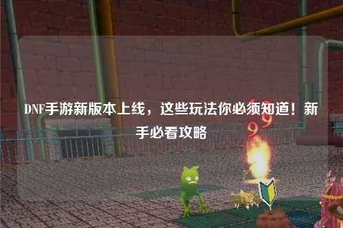 DNF手游新版本上線，這些玩法你必須知道！新手必看攻略?