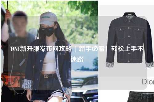 DNF新開(kāi)服發(fā)布網(wǎng)攻略 | 新手必看！輕松上手不迷路