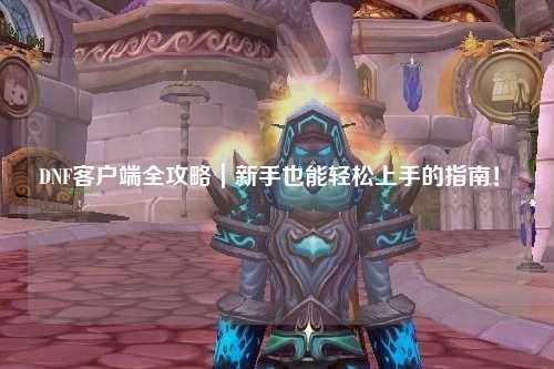 DNF客戶端全攻略｜新手也能輕松上手的指南！?