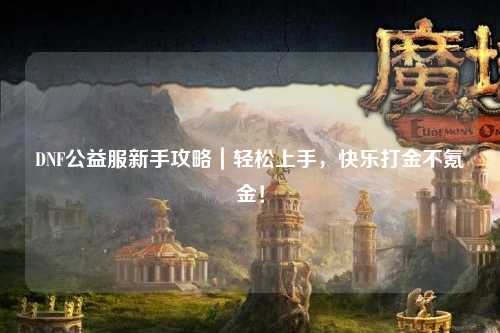 DNF公益服新手攻略｜輕松上手，快樂打金不氪金！