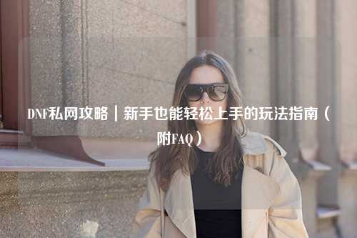 DNF私網(wǎng)攻略|新手也能輕松上手的玩法指南(附FAQ)