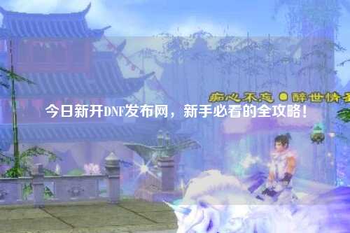 今日新開DNF發布網,新手必看的全攻略!