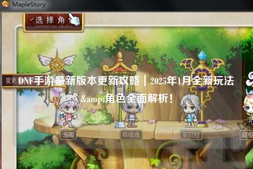 DNF手游最新版本更新攻略|2025年1月全新玩法&角色全面解析!