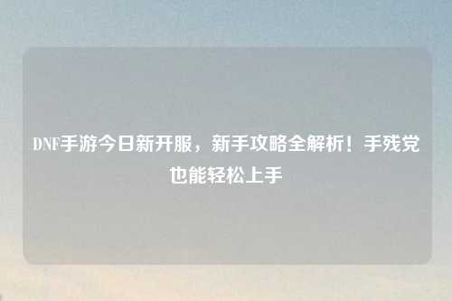 DNF手游今日新開服,新手攻略全解析!手殘黨也能輕松上手