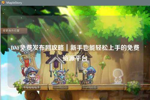 DNF免費發布網攻略｜新手也能輕松上手的免費資源平臺
