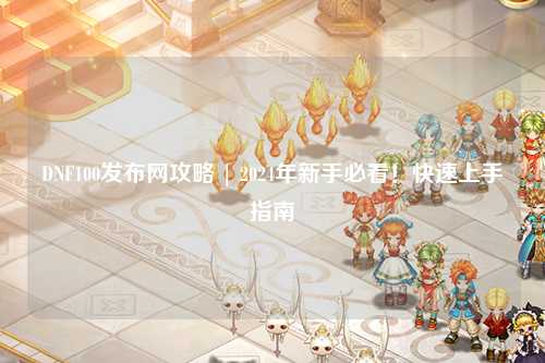 DNF100發布網攻略 | 2024年新手必看！快速上手指南