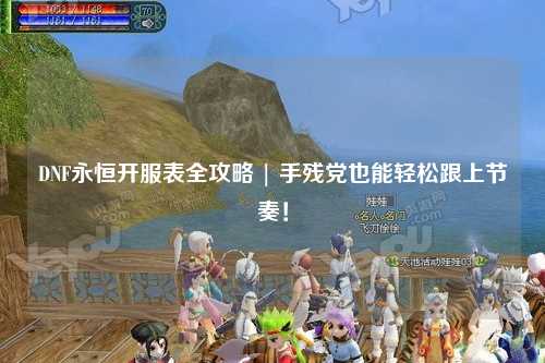 DNF永恒開服表全攻略 | 手殘黨也能輕松跟上節奏！