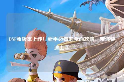 DNF新版本上線!新手必看的全面攻略,帶你快速上手