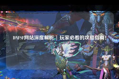 DNFSF網(wǎng)站深度解析 | 玩家必看的攻略指南!