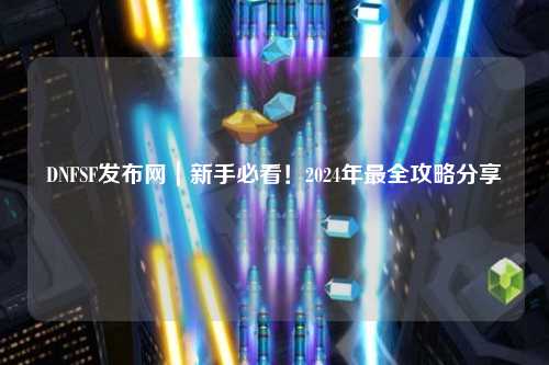 DNFSF發(fā)布網(wǎng)|新手必看!2024年最全攻略分享