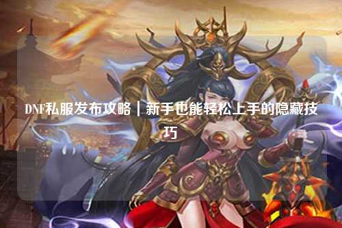 DNF私服發布攻略|新手也能輕松上手的隱藏技巧