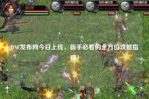DNF發(fā)布網(wǎng)今日上線，新手必看的全方位攻略指南！