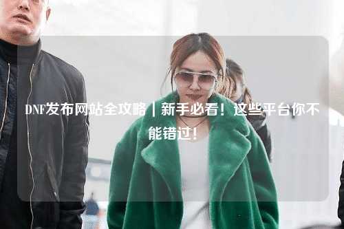 DNF發布網站全攻略｜新手必看！這些平臺你不能錯過！