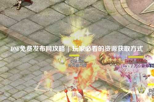 DNF免費(fèi)發(fā)布網(wǎng)攻略 | 玩家必看的資源獲取方式！