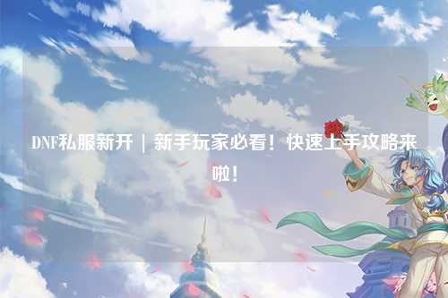 DNF私服新開 | 新手玩家必看！快速上手攻略來啦！