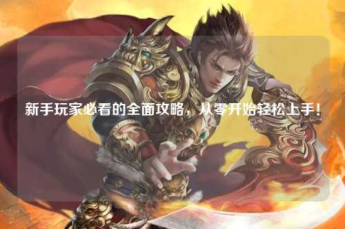 新手玩家必看的全面攻略,從零開(kāi)始輕松上手!