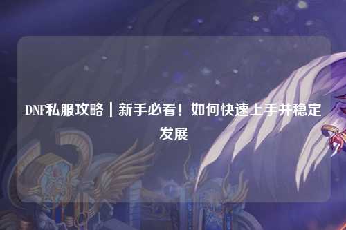 DNF私服攻略｜新手必看！如何快速上手并穩(wěn)定發(fā)展