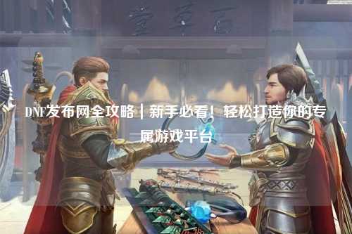 DNF發布網全攻略｜新手必看！輕松打造你的專屬游戲平臺