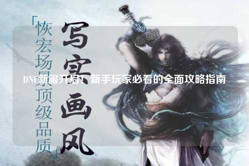 DNF新服開啟！新手玩家必看的全面攻略指南?
