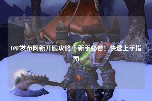 DNF發布網新開服攻略 | 新手必看！快速上手指南