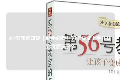 DNF發布網攻略｜新手必看！如何快速上手并找到優質資源？
