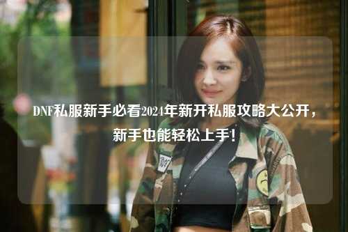 DNF私服新手必看2024年新開私服攻略大公開，新手也能輕松上手！