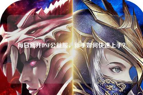 每日新開DNF公益服，新手如何快速上手？