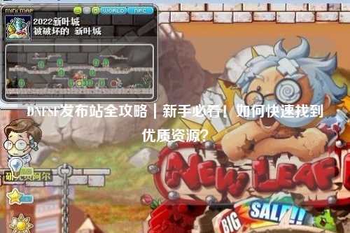 DNFSF發(fā)布站全攻略｜新手必看！如何快速找到優(yōu)質(zhì)資源？
