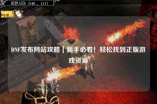 DNF發布網站攻略|新手必看!輕松找到正版游戲資源
