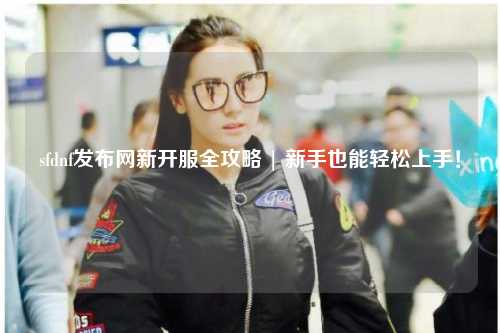 sfdnf發布網新開服全攻略 | 新手也能輕松上手!