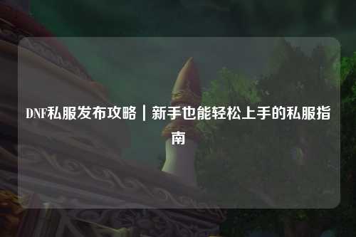 DNF私服發布攻略｜新手也能輕松上手的私服指南