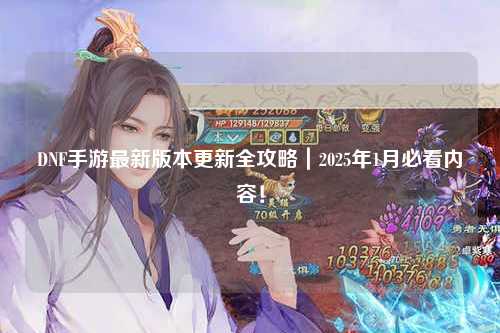 DNF手游最新版本更新全攻略|2025年1月必看內容!