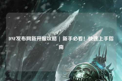 DNF發(fā)布網(wǎng)新開服攻略 | 新手必看！快速上手指南