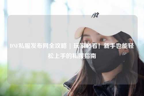 DNF私服發(fā)布網(wǎng)全攻略 | 玩家必看！新手也能輕松上手的私服指南