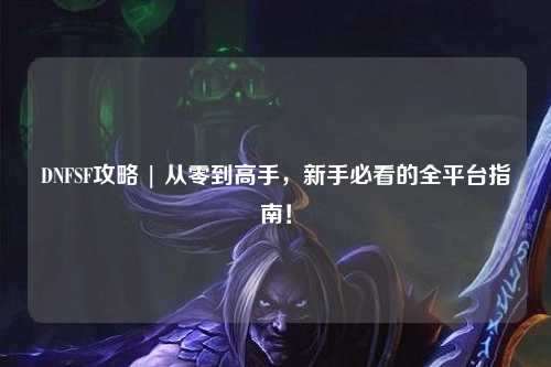 DNFSF攻略 | 從零到高手，新手必看的全平臺指南！