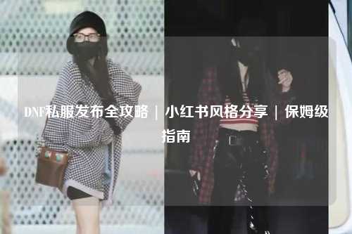 DNF私服發布全攻略 | 小紅書風格分享 | 保姆級指南