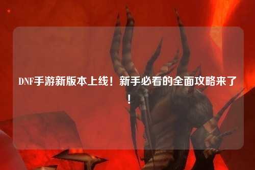 DNF手游新版本上線！新手必看的全面攻略來了！