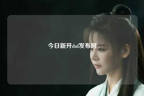 今日新開dnf發(fā)布網(wǎng)