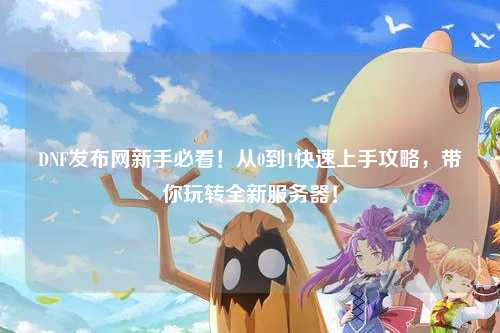 DNF發(fā)布網(wǎng)新手必看!從0到1快速上手攻略,帶你玩轉(zhuǎn)全新服務器!