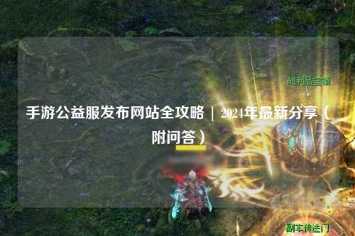 手游公益服發(fā)布網(wǎng)站全攻略 | 2024年最新分享（附問(wèn)答）