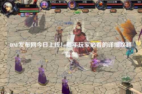 DNF發(fā)布網(wǎng)今日上線！新手玩家必看的詳細(xì)攻略指南