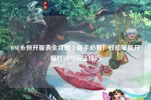 DNF永恒開服表全攻略｜新手必看！輕松掌握開服時間與玩法技巧