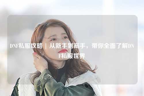 DNF私服攻略 | 從新手到高手,帶你全面了解DNF私服世界