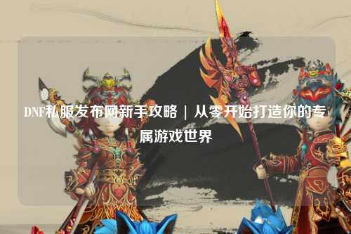 DNF私服發(fā)布網(wǎng)新手攻略 | 從零開始打造你的專屬游戲世界